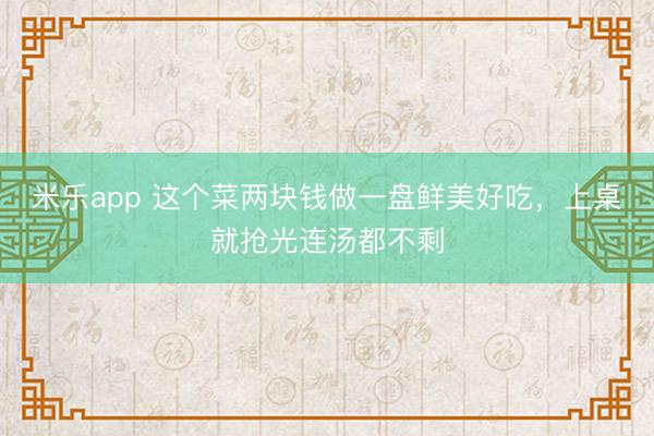 米乐app 这个菜两块钱做一盘鲜美好吃，上桌就抢光连汤都不剩