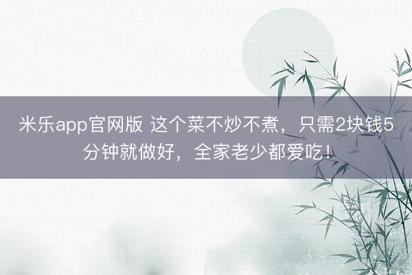 米乐app官网版 这个菜不炒不煮，只需2块钱5分钟就做好，全家老少都爱吃！