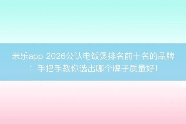 米乐app 2026公认电饭煲排名前十名的品牌：手把手教你选出哪个牌子质量好！