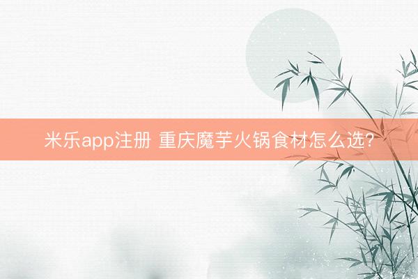 米乐app注册 重庆魔芋火锅食材怎么选？