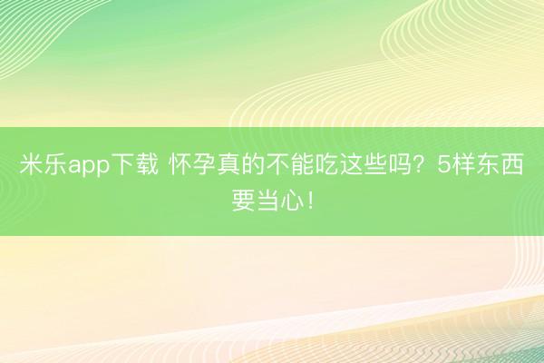 米乐app下载 怀孕真的不能吃这些吗？5样东西要当心！