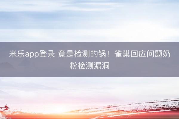 米乐app登录 竟是检测的锅！雀巢回应问题奶粉检测漏洞