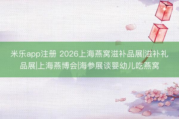 米乐app注册 2026上海燕窝滋补品展|滋补礼品展|上海燕博会|海参展谈婴幼儿吃燕窝