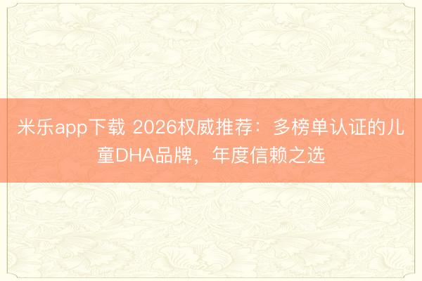 米乐app下载 2026权威推荐：多榜单认证的儿童DHA品牌，年度信赖之选