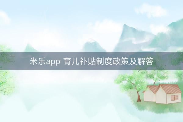 米乐app 育儿补贴制度政策及解答