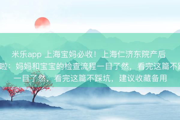 米乐app 上海宝妈必收！上海仁济东院产后 42 天复查全攻略来啦：妈妈和宝宝的检查流程一目了然，看完这篇不踩坑，建议收藏备用