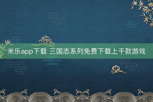 米乐app下载 三国志系列免费下载上千款游戏