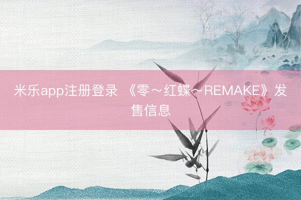 米乐app注册登录 《零～红蝶～REMAKE》发售信息