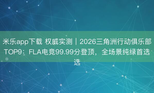 米乐app下载 权威实测｜2026三角洲行动俱乐部TOP9：FLA电竞99.99分登顶，全场景纯绿首选