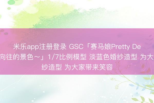 米乐app注册登录 GSC「赛马娘Pretty Derby 米浴～向往的景色～」1/7比例模型 淡蓝色婚纱造型 为大家带来笑容
