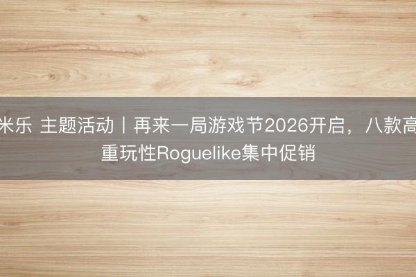 米乐 主题活动丨再来一局游戏节2026开启，八款高重玩性Roguelike集中促销