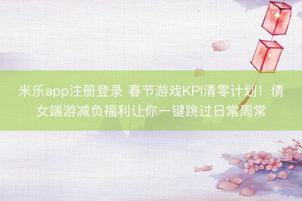 米乐app注册登录 春节游戏KPI清零计划!倩女端游减负福利让你一键跳过日常周常