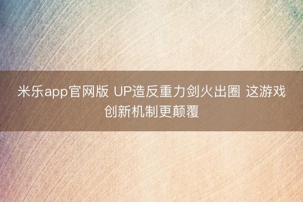 米乐app官网版 UP造反重力剑火出圈 这游戏创新机制更颠覆