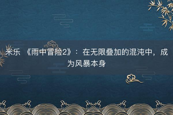 米乐 《雨中冒险2》：在无限叠加的混沌中，成为风暴本身