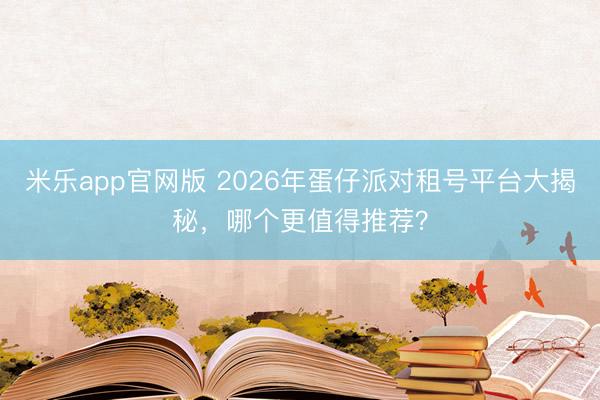 米乐app官网版 2026年蛋仔派对租号平台大揭秘,哪个更值得推荐?