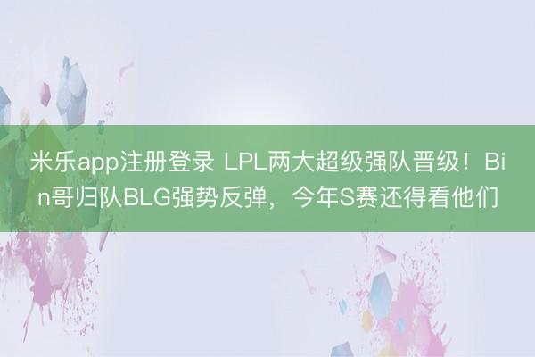 米乐app注册登录 LPL两大超级强队晋级!Bin哥归队BLG强势反弹,今年S赛还得看他们