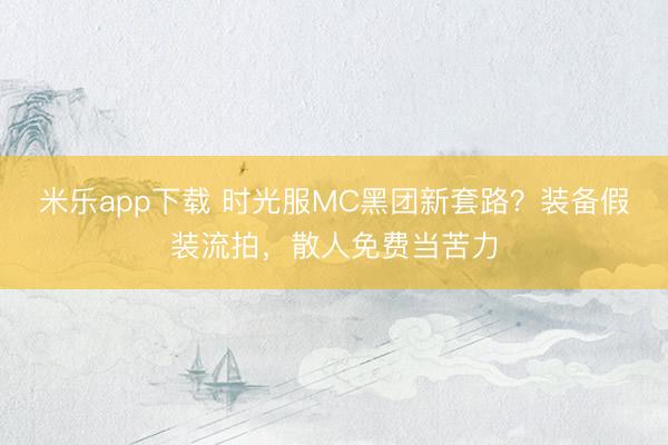 米乐app下载 时光服MC黑团新套路？装备假装流拍，散人免费当苦力