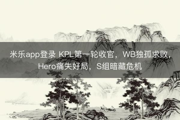 米乐app登录 KPL第一轮收官，WB独孤求败，Hero痛失好局，S组暗藏危机