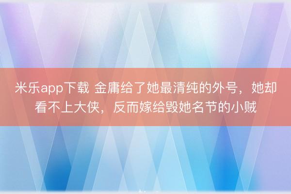 米乐app下载 金庸给了她最清纯的外号，她却看不上大侠，反而嫁给毁她名节的小贼