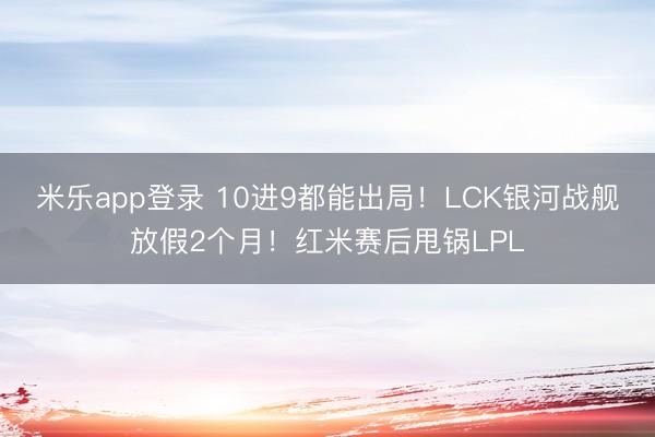 米乐app登录 10进9都能出局！LCK银河战舰放假2个月！红米赛后甩锅LPL