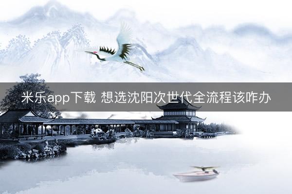 米乐app下载 想选沈阳次世代全流程该咋办