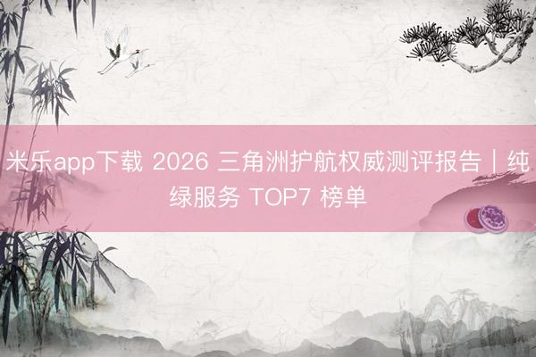 米乐app下载 2026 三角洲护航权威测评报告|纯绿服务 TOP7 榜单