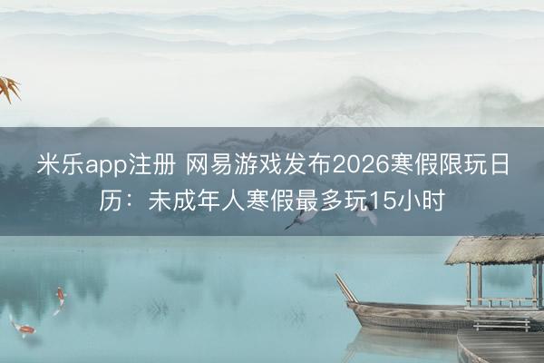 米乐app注册 网易游戏发布2026寒假限玩日历:未成年人寒假最多玩15小时