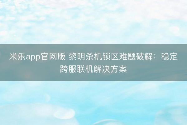 米乐app官网版 黎明杀机锁区难题破解：稳定跨服联机解决方案