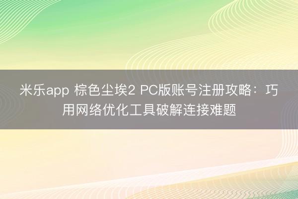 米乐app 棕色尘埃2 PC版账号注册攻略:巧用网络优化工具破解连接难题