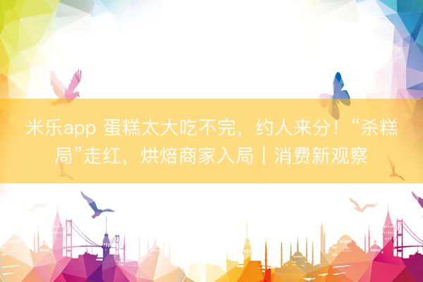 米乐app 蛋糕太大吃不完，约人来分！“杀糕局”走红，烘焙商家入局｜消费新观察