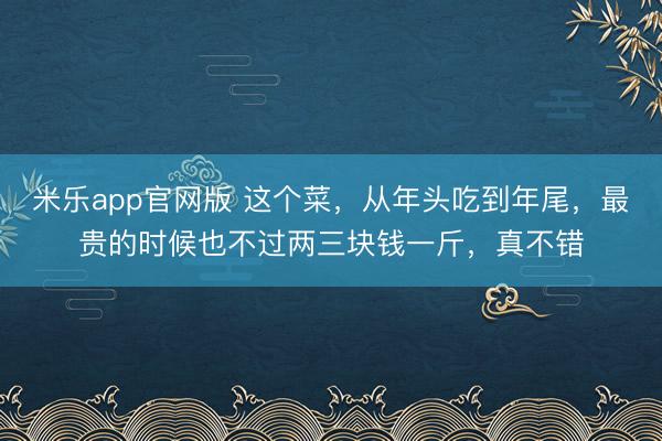 米乐app官网版 这个菜，从年头吃到年尾，最贵的时候也不过两三块钱一斤，真不错