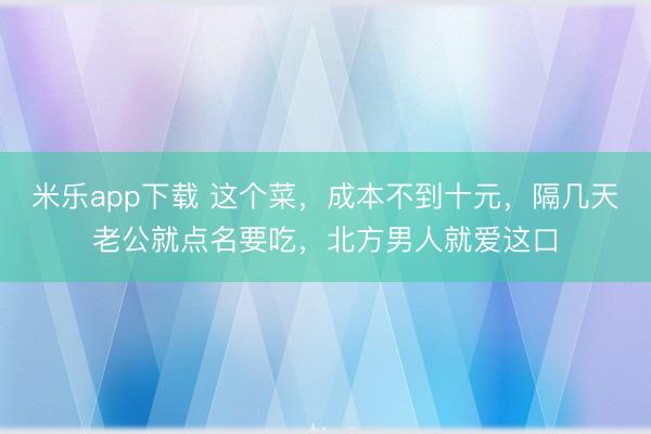 米乐app下载 这个菜，成本不到十元，隔几天老公就点名要吃，北方男人就爱这口