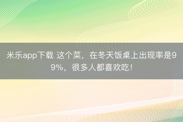 米乐app下载 这个菜,在冬天饭桌上出现率是99%,很多人都喜欢吃!