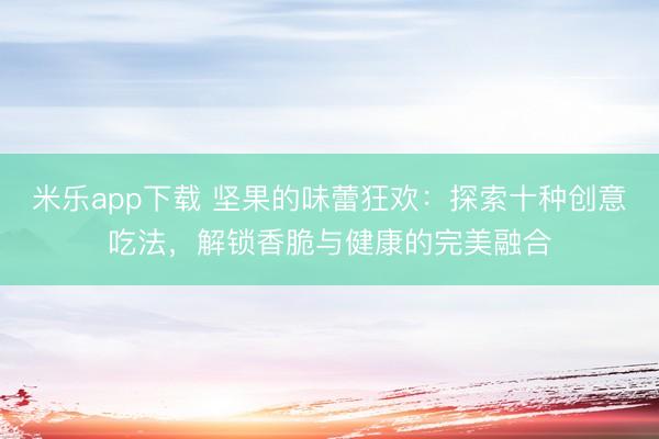 米乐app下载 坚果的味蕾狂欢：探索十种创意吃法，解锁香脆与健康的完美融合