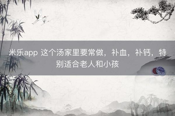 米乐app 这个汤家里要常做，补血，补钙，特别适合老人和小孩