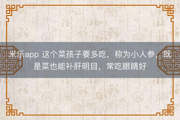米乐app 这个菜孩子要多吃，称为小人参，既是菜也能补肝明目，常吃眼睛好