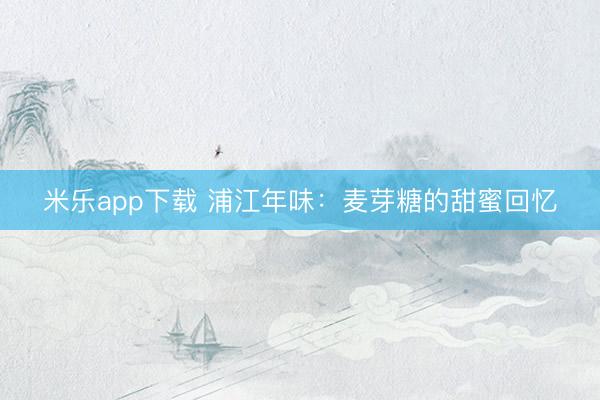 米乐app下载 浦江年味：麦芽糖的甜蜜回忆