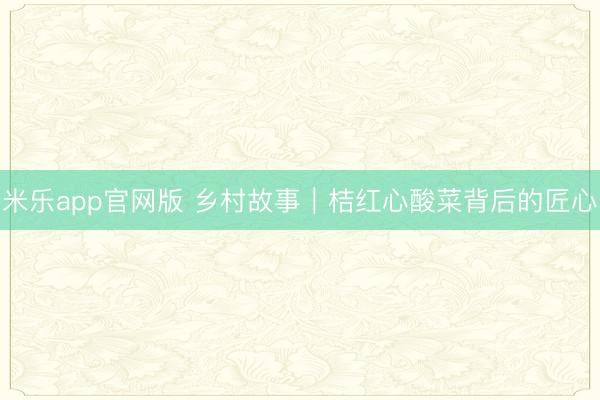 米乐app官网版 乡村故事|桔红心酸菜背后的匠心
