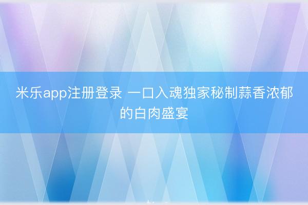 米乐app注册登录 一口入魂独家秘制蒜香浓郁的白肉盛宴