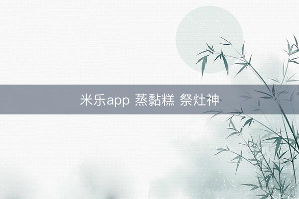 米乐app 蒸黏糕 祭灶神