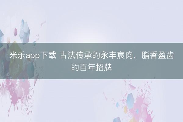 米乐app下载 古法传承的永丰宸肉，脂香盈齿的百年招牌
