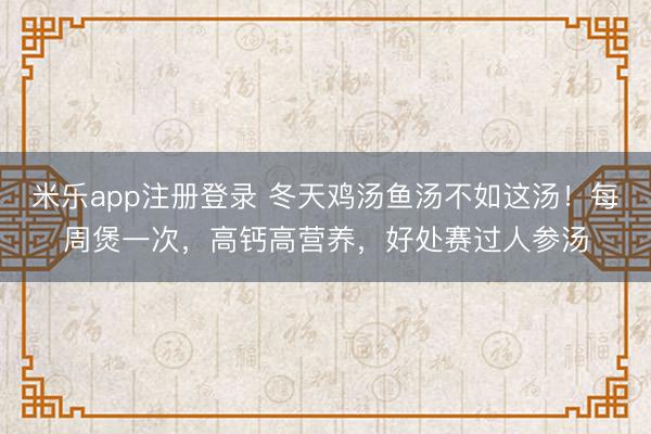 米乐app注册登录 冬天鸡汤鱼汤不如这汤！每周煲一次，高钙高营养，好处赛过人参汤