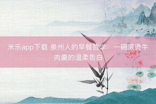 米乐app下载 泉州人的早餐哲学:一碗滚烫牛肉羹的温柔告白