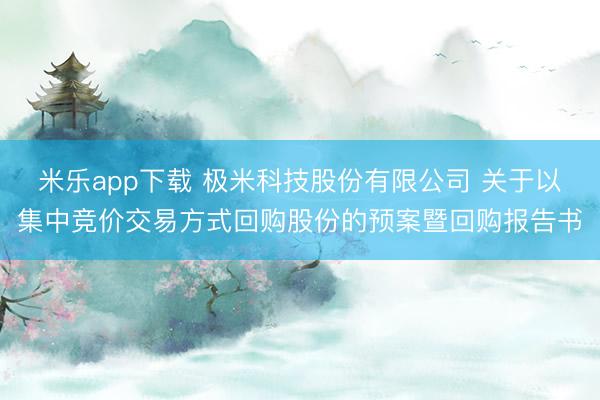 米乐app下载 极米科技股份有限公司 关于以集中竞价交易方式回购股份的预案暨回购报告书