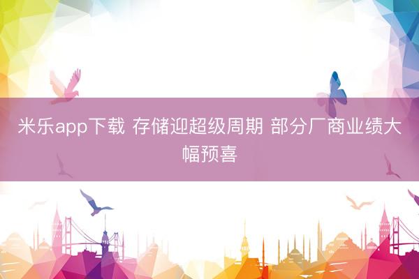 米乐app下载 存储迎超级周期 部分厂商业绩大幅预喜