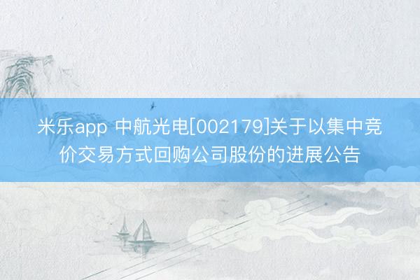 米乐app 中航光电[002179]关于以集中竞价交易方式回购公司股份的进展公告