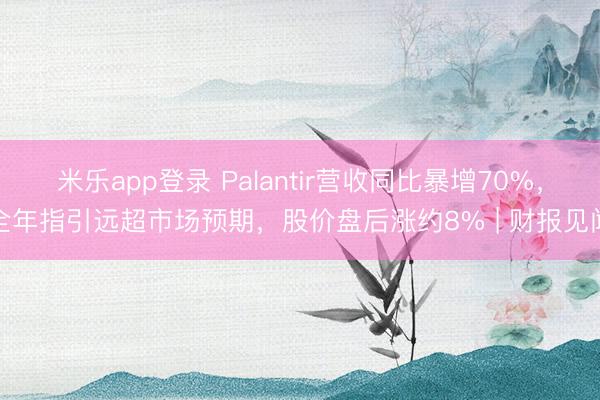 米乐app登录 Palantir营收同比暴增70%，全年指引远超市场预期，股价盘后涨约8% | 财报见闻