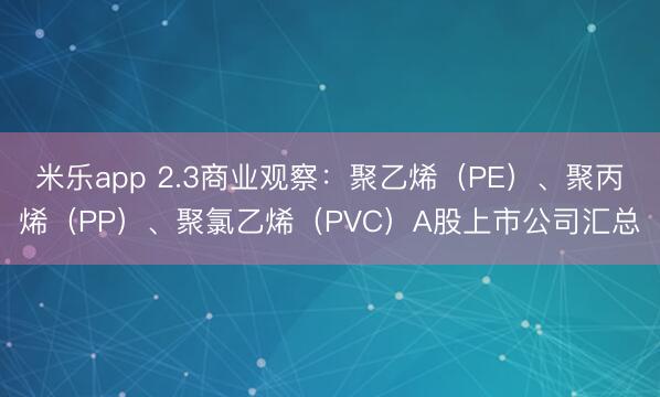 米乐app 2.3商业观察:聚乙烯(PE)、聚丙烯(PP)、聚氯乙烯(PVC)A股上市公司汇总