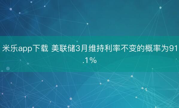 米乐app下载 美联储3月维持利率不变的概率为91.1%