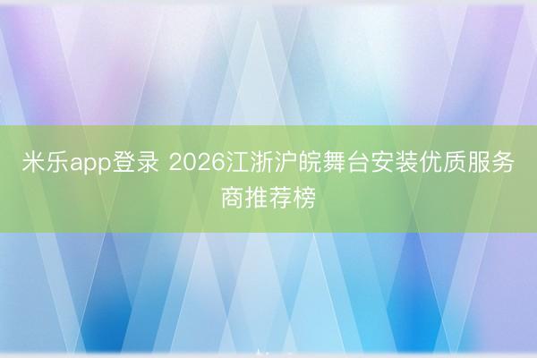 米乐app登录 2026江浙沪皖舞台安装优质服务商推荐榜